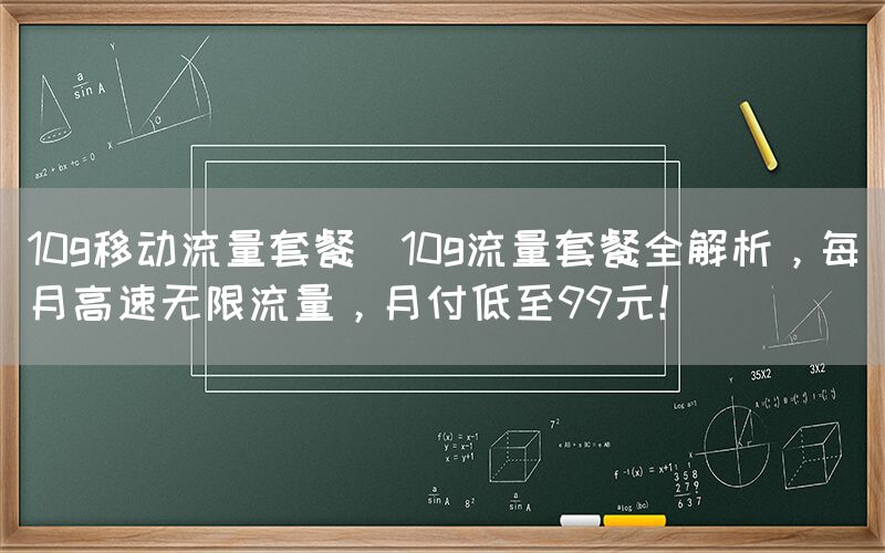 10g移动流量套餐(10g流量套餐全解析，每月高速无限流量，月付低至99元！)(图1)