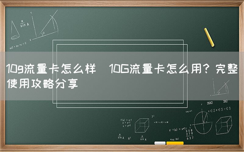 10g流量卡怎么样(10G流量卡怎么用？完整使用攻略分享)(图1)