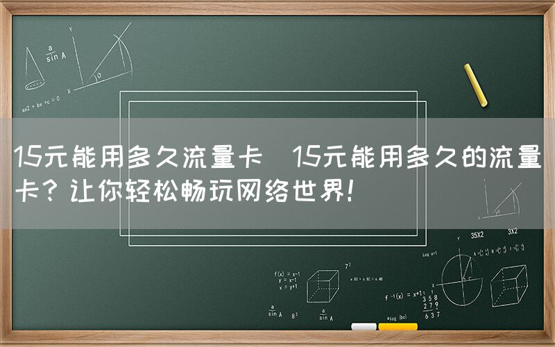 15元能用多久流量卡(15元能用多久的流量卡？让你轻松畅玩网络世界！)(图1)