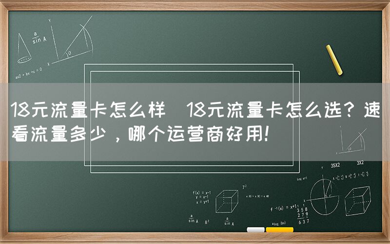 18元流量卡怎么样(18元流量卡怎么选？速看流量多少，哪个运营商好用！)(图1)