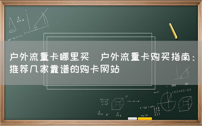 户外流量卡哪里买(户外流量卡购买指南：推荐几家靠谱的购卡网站)(图1)