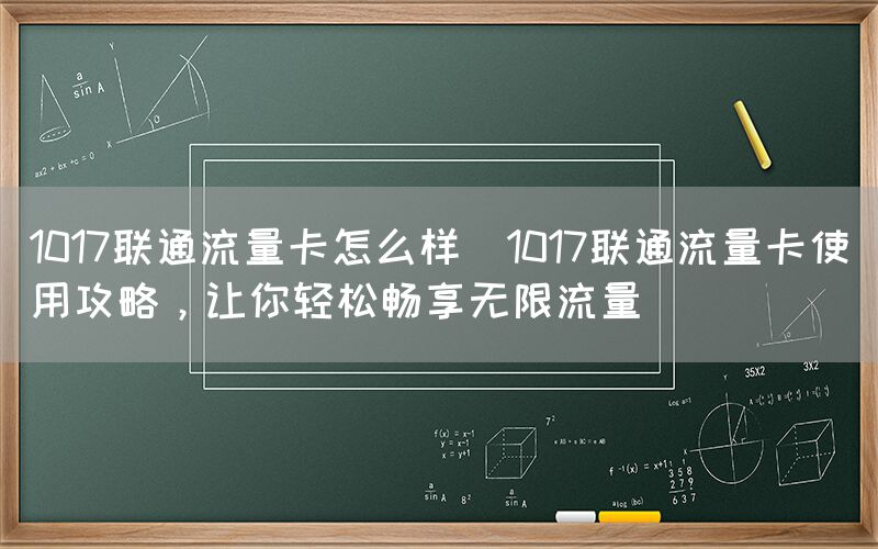 1017联通流量卡怎么样(1017联通流量卡使用攻略，让你轻松畅享无限流量)(图1)