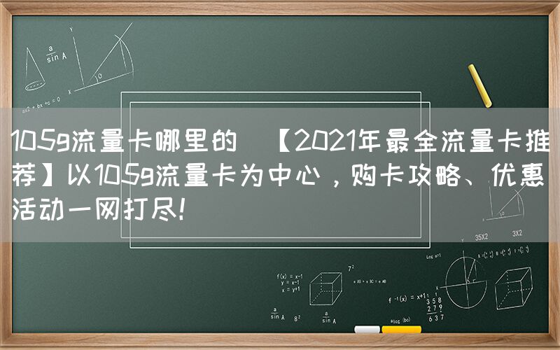 105g流量卡哪里的(【2021年最全流量卡推荐】以105g流量卡为中心，购卡攻略、优惠活动一网打尽！)(图1)