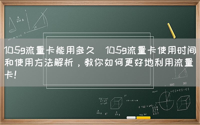 105g流量卡能用多久(105g流量卡使用时间和使用方法解析，教你如何更好地利用流量卡！)(图1)