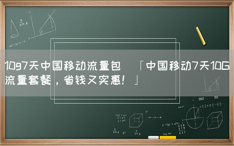 10g7天中国移动流量包(「中国移动7天10G流量套餐，省钱又实惠！」)(图1)