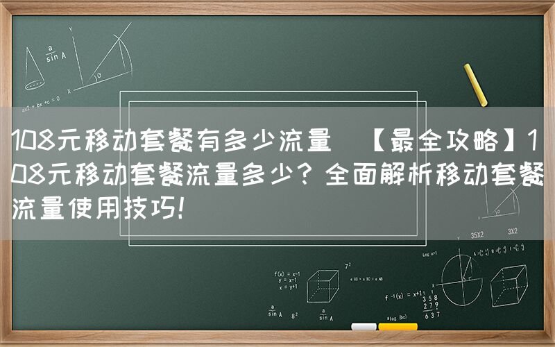 108元移动套餐有多少流量(【最全攻略】108元移动套餐流量多少？全面解析移动套餐流量使用技巧！)(图1)